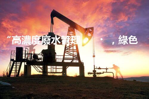 “高濃度廢水管理，綠色環(huán)保新篇章”